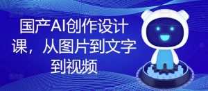 国产AI创作设计课,从图片到文字到视频-聚富社