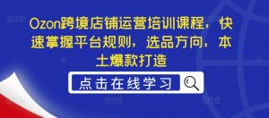 Ozon跨境店铺运营培训课程,快速掌握平台规则,选品方向,本土爆款打造-聚富社