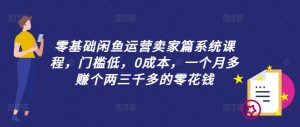 零基础闲鱼运营卖家篇系统课程,门槛低,0成本,一个月多赚个两三千多的零花钱-聚富社