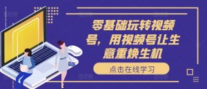 零基础玩转视频号,用视频号让生意重焕生机-聚富社