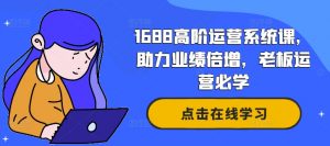 1688高阶运营系统课,助力业绩倍增,老板运营必学-聚富社