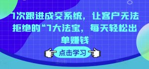 7次跟进成交系统,让客户无法拒绝的“7大法宝,每天轻松出单赚钱-聚富社