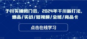 千川实操闭门会,2024年干川新打法,爆品/实战/短视频/全域/商品卡-聚富社