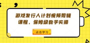 游戏发行人计划视频剪辑课程,保姆级教学实操-聚富社