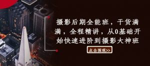 摄影后期全能班,干货满满,全程精讲,从0基础开始快速进阶到摄影大神班-聚富社