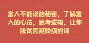 富人不能说的秘密,了解富人的心法,思考逻辑,让你脱贫跨越阶级的课-聚富社