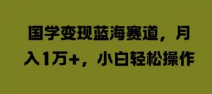 国学变现蓝海赛道,月入1W+,小白轻松操作【揭秘】-聚富社
