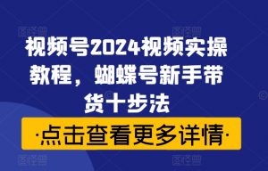 视频号2024视频实操教程,蝴蝶号新手带货十步法-聚富社