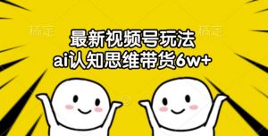 最新视频号玩法,ai认知思维带货6w+【揭秘】-聚富社