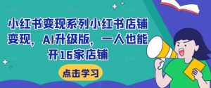 小红书变现系列小红书店铺变现,AI升级版,一人也能开16家店铺-聚富社