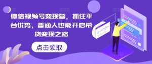微信视频号变现营,抓住平台优势,普通人也能开启带货变现之路-聚富社