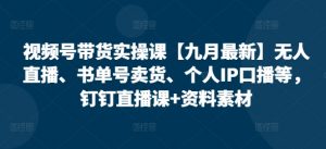 视频号带货实操课【九月最新】无人直播、书单号卖货、个人IP口播等,钉钉直播课+资料素材-聚富社