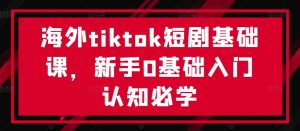 海外tiktok短剧基础课,新手0基础入门认知必学-聚富社