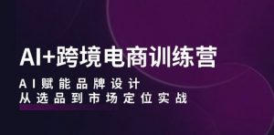 AI+跨境电商训练营:AI赋能品牌设计,从选品到市场定位实战-聚富社