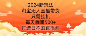 2024新玩法,淘宝无人直播带货,只需挂机,每天躺赚500+ 打造日不落直播间【揭秘】-聚富社