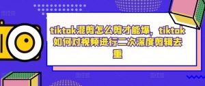 tiktok混剪怎么剪才能爆,tiktok如何对视频进行二次深度剪辑去重-聚富社