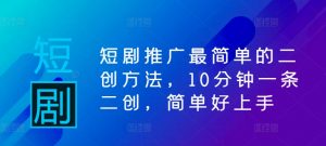 短剧推广最简单的二创方法,10分钟一条二创,简单好上手-聚富社