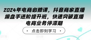 2024年电商必修课,抖音商家直播操盘手进阶提升班,快速突破直播电商业务停滞期-聚富社