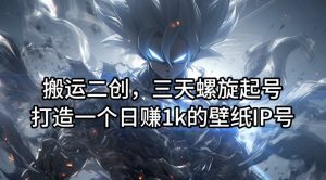 搬运二创,三天螺旋起号,打造一个日赚1k的壁纸IP号【揭秘】-聚富社