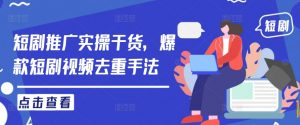短剧推广实操干货,爆款短剧视频去重手法-聚富社