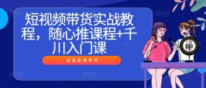 短视频带货实战教程,随心推课程+千川入门课-聚富社