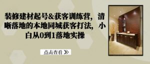 装修建材起号&获客训练营,清晰落地的本地同城获客打法,小白从0到1落地实操-聚富社