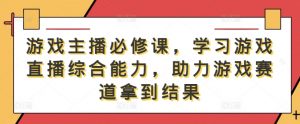 游戏主播必修课,学习游戏直播综合能力,助力游戏赛道拿到结果-聚富社