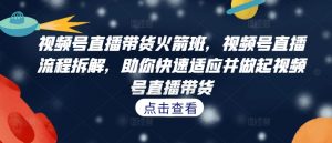 视频号直播带货火箭班,视频号直播流程拆解,助你快速适应并做起视频号直播带货-聚富社