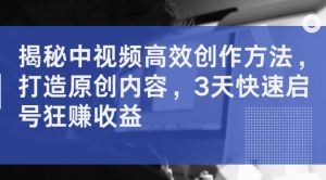 揭秘中视频高效创作方法,打造原创内容,3天快速启号狂赚收益-聚富社