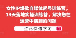 女性IP爆款自媒体起号训练营,14天落地实操训练营,解决您在运营中遇到的问题-聚富社