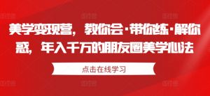 美学变现营,教你会·带你练·解你惑,年入千万的朋友圈美学心法-聚富社