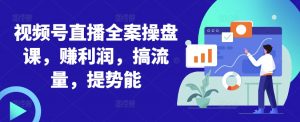 视频号直播全案操盘课,赚利润,搞流量,提势能-聚富社