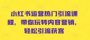小红书运营热门引流课程,带你玩转内容营销,轻松引流获客-聚富社