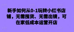 新手如何从0-1玩转小红书店铺,无需囤货、无需出镜,可在家低成本运营开店-聚富社