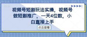 视频号短剧玩法实操,视频号做短剧推广,一天4位数,小白直接上手-聚富社