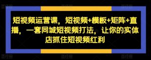 短视频运营课,短视频+模板+矩阵+直播,一套同城短视频打法,让你的实体店抓住短视频红利-聚富社