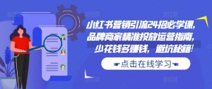 小红书营销引流24招必学课,品牌商家精准投放运营指南,少花钱多赚钱,避坑秘籍!-聚富社