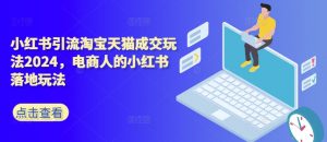 小红书引流淘宝天猫成交玩法2024,电商人的小红书落地玩法-聚富社