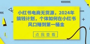 小红书电商无货源,2024年搞钱计划,个体如何在小红书风口赚到第一桶金-聚富社