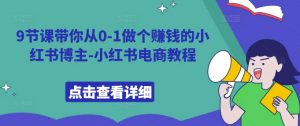 9节课带你从0-1做个赚钱的小红书博主-小红书电商教程-聚富社