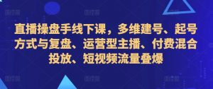 直播操盘手线下课,多维建号、起号方式与复盘、运营型主播、付费混合投放、短视频流量叠爆-聚富社