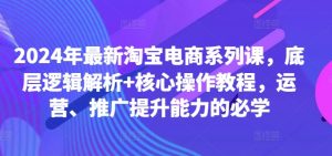2024年最新淘宝电商系列课,底层逻辑解析+核心操作教程,运营、推广提升能力的必学-聚富社