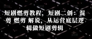 短剧燃剪教程,短剧二创:混剪 燃剪 解说,从运营底层逻辑做短剧剪辑-聚富社