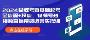 2024蝴蝶号零基础起号全流程+投流,视频号短视频直播带货运营实操课-聚富社