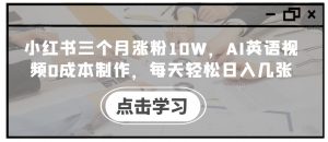 小红书三个月涨粉10W,AI英语视频0成本制作,每天轻松日入几张【揭秘】-聚富社