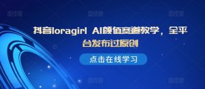 抖音loragirl AI颜值赛道教学,全平台发布过原创-聚富社