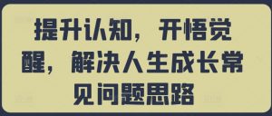 提升认知,开悟觉醒,解决人生成长常见问题思路-聚富社