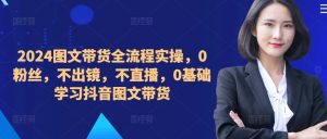 2024图文带货全流程实操,0粉丝,不出镜,不直播,0基础学习抖音图文带货-聚富社