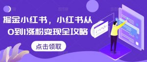 掘金小红书,小红书从0到1涨粉变现全攻略-聚富社