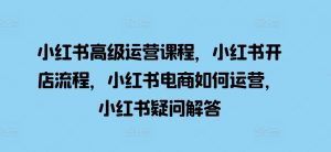 小红书高级运营课程,小红书开店流程,小红书电商如何运营,小红书疑问解答-聚富社
